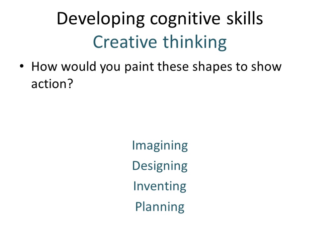 Developing cognitive skills Creative thinking How would you paint these shapes to show action?